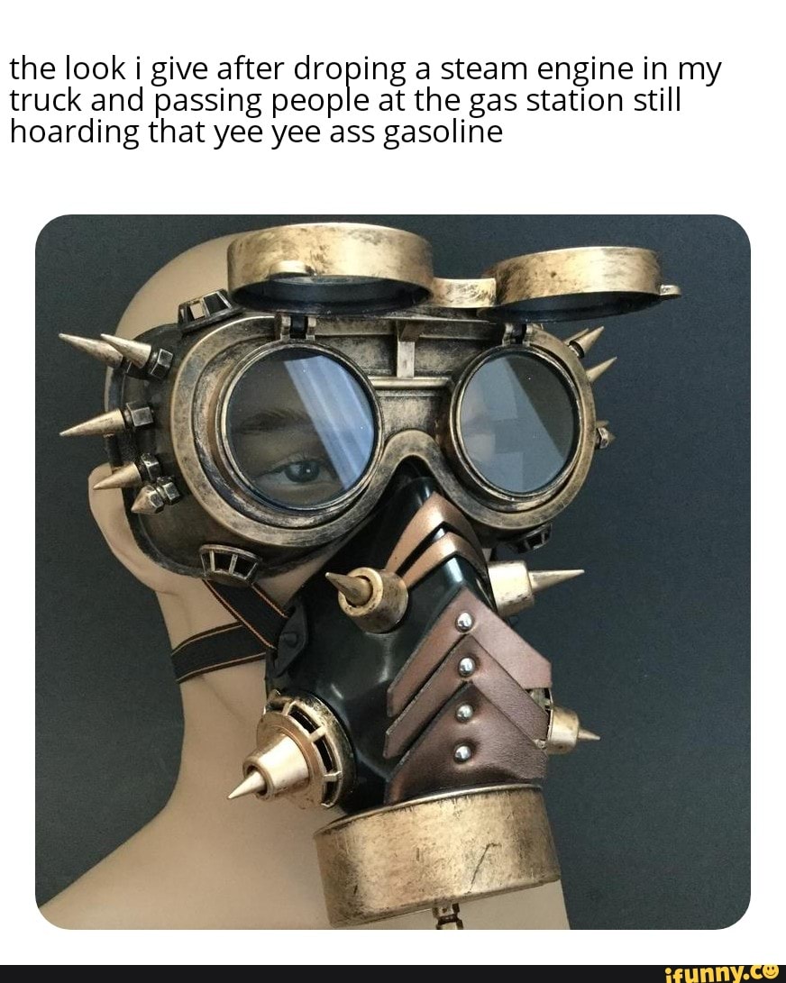 the look i give after droping a steam engine in my truck and passing people at the gas station still hoarding that yee yee ass gasoline