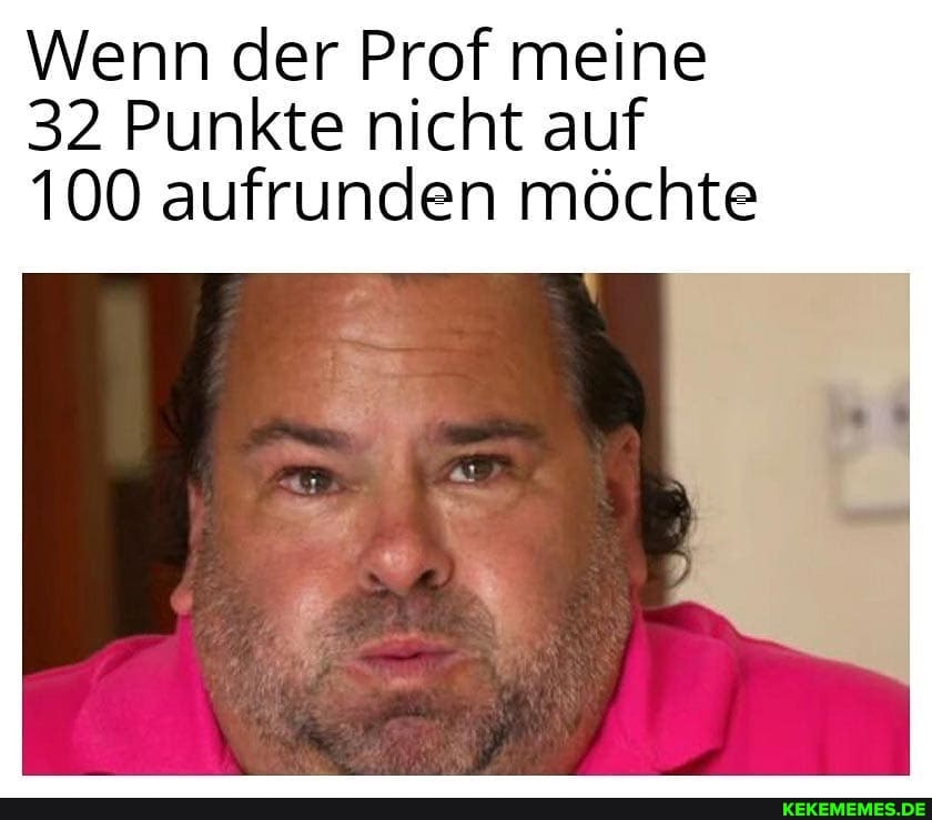 Wenn der Prof meine
32 Punkte nicht auf
100 aufrunden möchte
