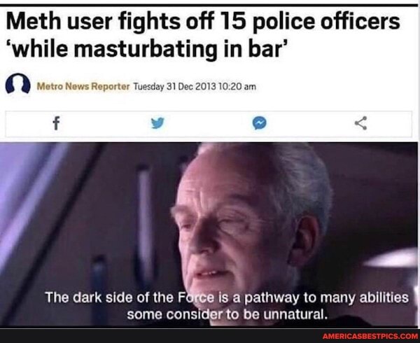 Meth user fights off 15 police officers
'while masturbating in bar'
(DD
ter Tuesday 31 Dec 2013 am
The dark side of the FOfee is a pathway to many abilities some consider to be unnatural.