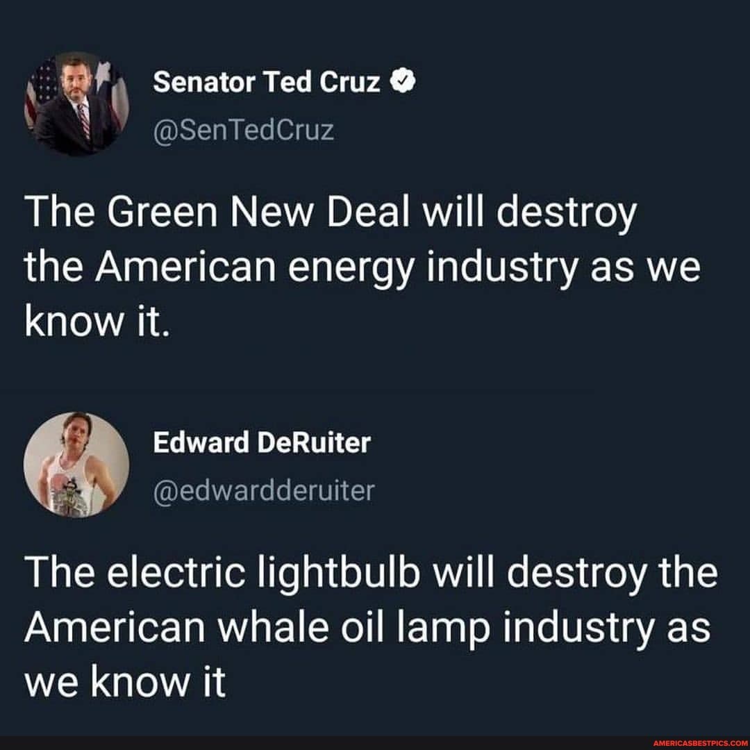 Senator Ted Cruz
The Green New Deal will destroy the American energy industry as we know it.
Edward DeRuiter
@edwardderuiter
The electric lightbulb will destroy the
American whale oil lamp industry as we know it