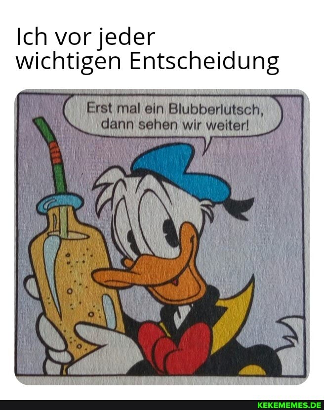 Ich vor jeder wichtigen Entscheidung
Erst mal ein Blubberlutsch, dann sehen wir weiter!