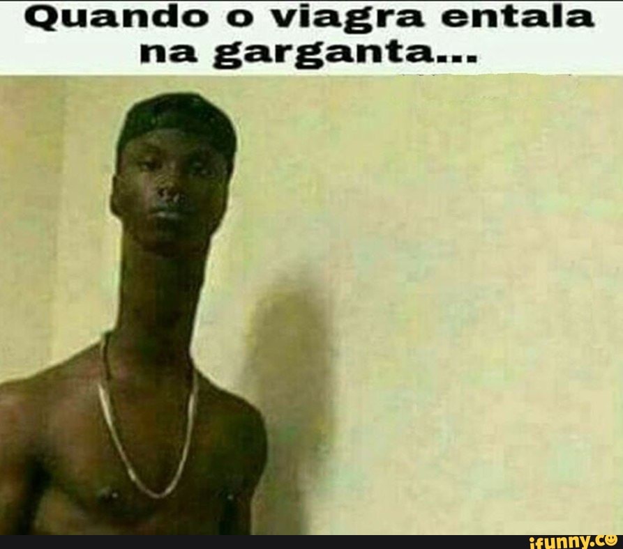 Quando o viagra entala de na garganta...