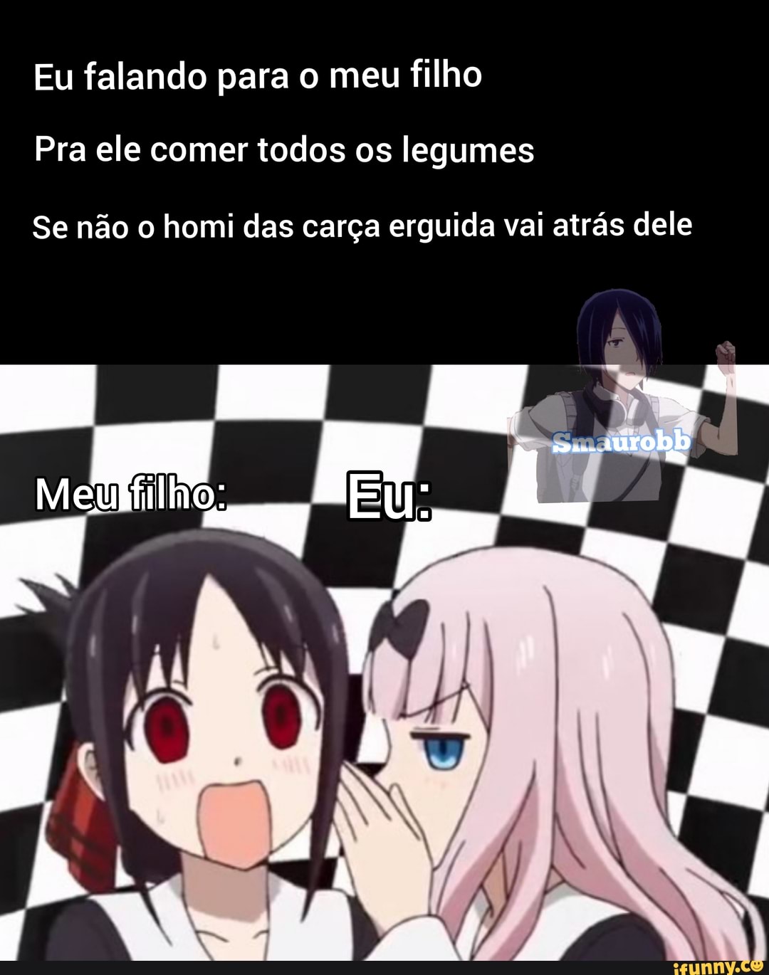 Eu falando para o meu filho
Pra ele comer todos os legumes
Se não o homi das carça erguida vai atrás dele
EU: