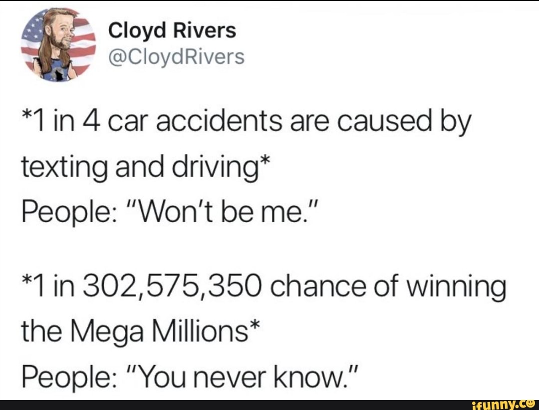 *1 in 4 car accidents are caused by
texting and driving*
People: ”Won’t be me.”
*1 in 302,575,350 chance of winning
the Mega Millions*
People: ”You never know."