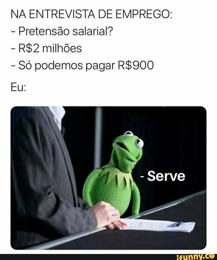 NA ENTREVISTA DE EMPREGO:
- Pretensão salarial?
- milhões
- Só podemos pagar
Eu: