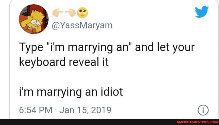 @YassMaryam
Type "i'm marrying an' and let your keyboard reveal it
i'm marrying an idiot
654 PM Jan15 2019