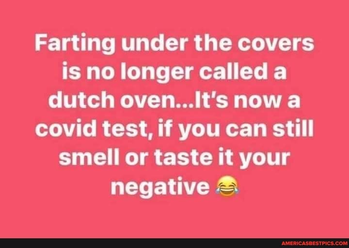 Farting under the covers is no longer called a dutch oven Its now a covid test, if you can still smell or taste it your negative