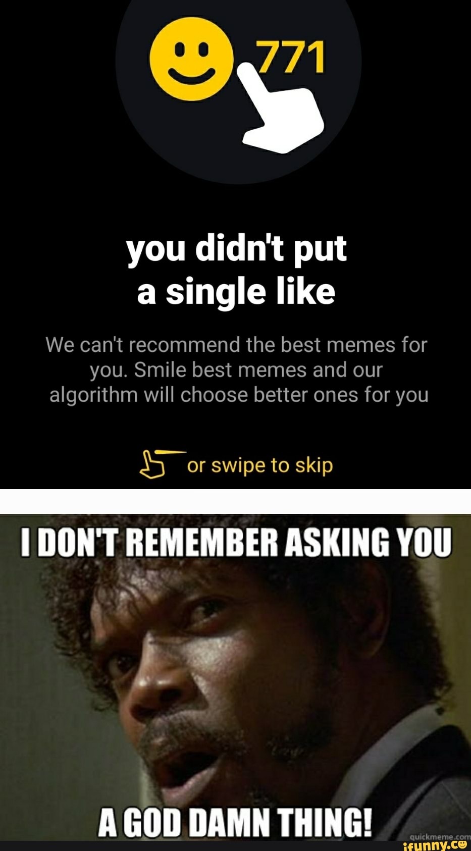 You Didnt Put A Single Like We Can T Recommend The Best Memes For You Smile Best Memes And Our Algorithm Will Choose Better Ones For You I Don T Remember Asking You Le