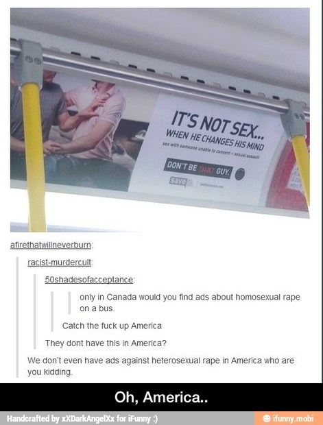 only in Canada would you find ads about homosexual rape
ona bus.
Catch the fuck up America
They dont have this in America?
We don't even have ads against heterosexual rape in America who are
you Kidding - Oh, America..