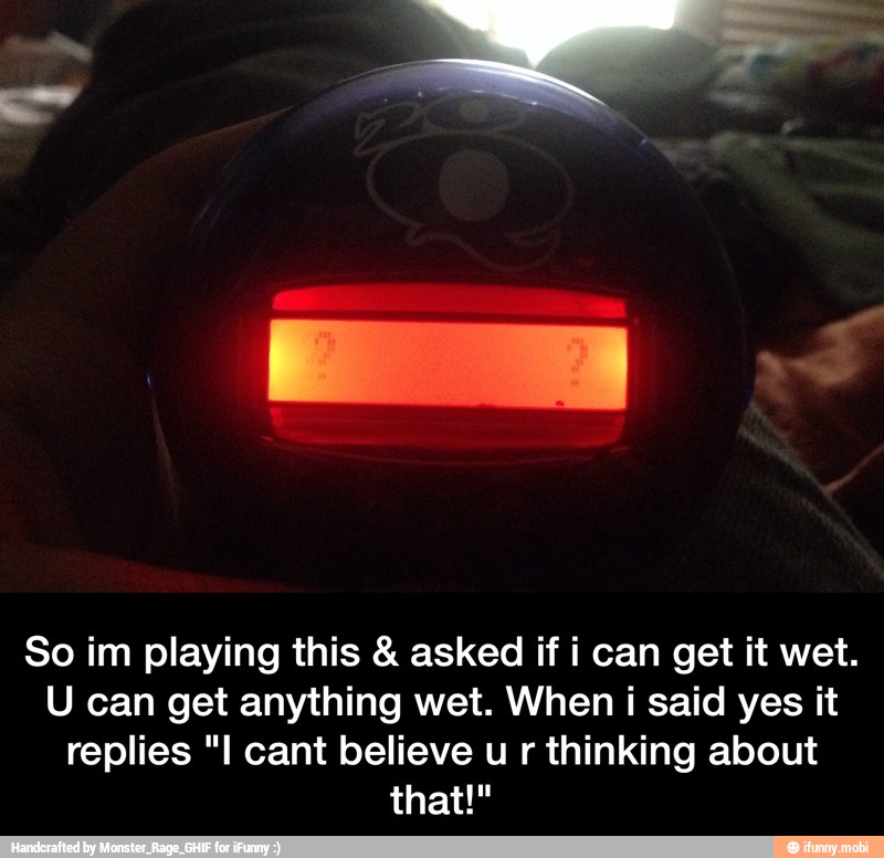 So im playing this asked if i can get it wet.
U can get anything wet. When i said yes it
replies "I cant believe u r thinking about - So im playing this & asked if i can get it wet. U can get anything wet. When i said yes it replies "I cant believe u r thinking about that!"