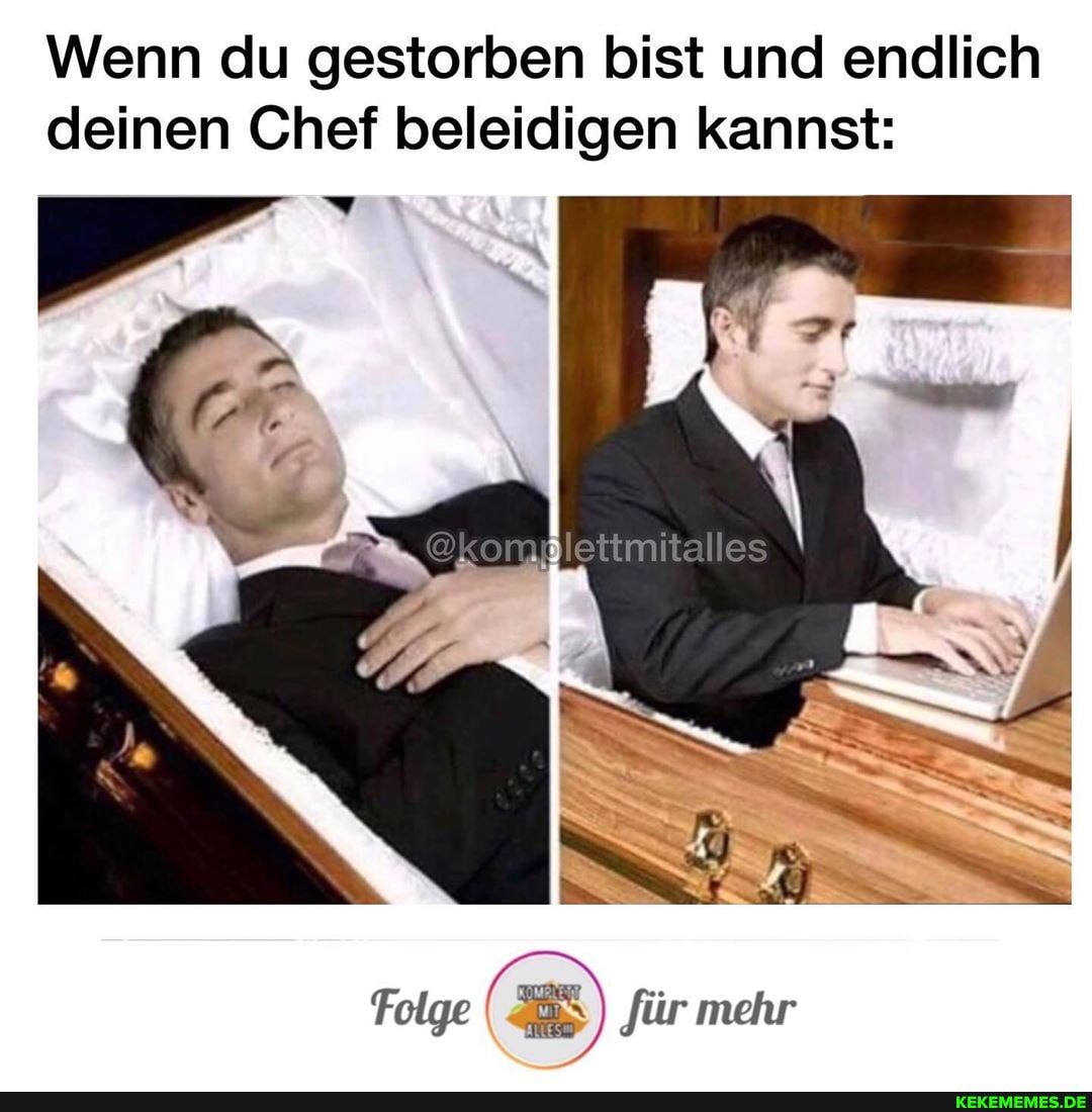 Wenn du gestorben bist und endlich deinen Chef beleidigen kannst:
Folge jür mehr