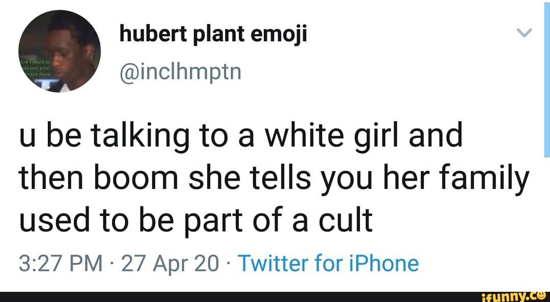 u be talking to a white girl and then boom she tells you her family used to be part of a cult
PM - 27 Apr 20 - Twitter for iPhone