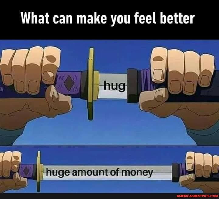 What can make you feel better
SS
huge amount of money en