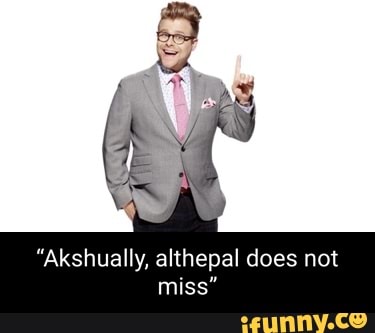 "Akshually, althepal does not miss"