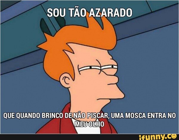 SOU TAO,AZARADO
QUE QUANDO BRINCO DEINAOIBISCAR, UMA MOSCA ENTRA NO
Wiguigido