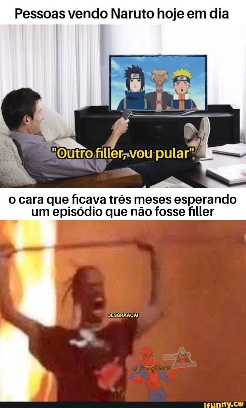Pessoas vendo Naruto hoje em dia
"Outro "vou pular"
o cara que ficava três meses esperando um episódio que não fosse filler
(DESGRAAÇA!