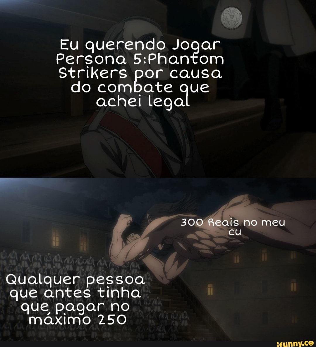 Eu querendo Jogar
Persona
Strikers por causa do combate que achei lega
300 Reais no meu
cu
Qualquer pessoa que antes tinha que pagar no máximo 250