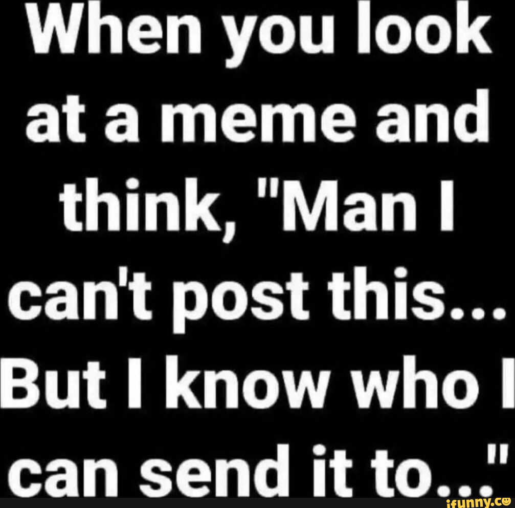 When you look at a meme and think, "Man I cant post this... But I know