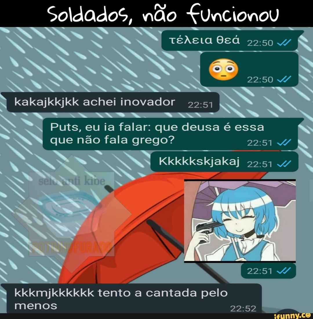 Soldados, não Euncionou
AS
N >
I kakajkkjkk achei inovador
Puts, eu ia falar: que deusa é essa que não fala grego? N SS,
kkkmjkkkkkk tento a cantada pelo menos