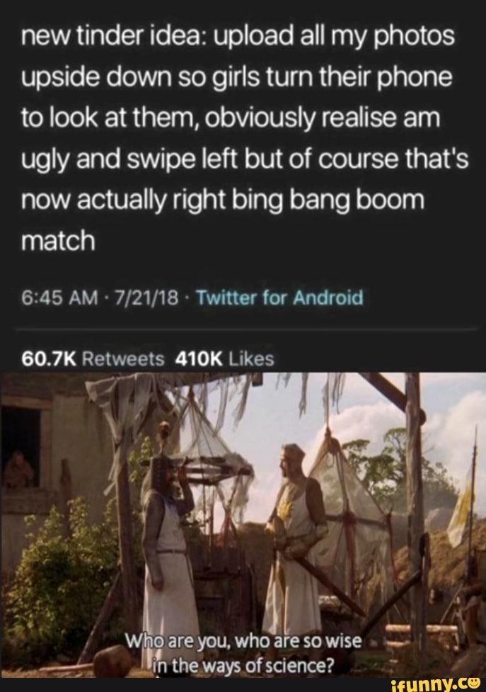 new tinder idea: upload all my photos upside down so girls turn their phone to look at them, obviously realise am ugly and swipe left but of course that's now actually right bing bang boom match
AM Twitter for Android
60.7K Likes
he
Who are you, who are so wise
in the ways of science?