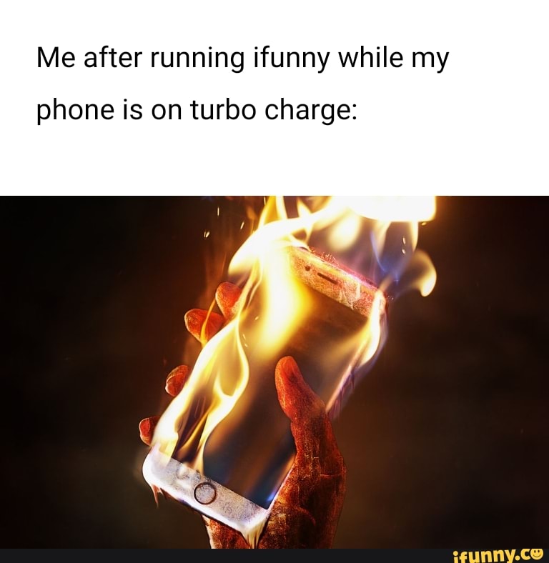Me after running ifunny while my
phone is on turbo charge: