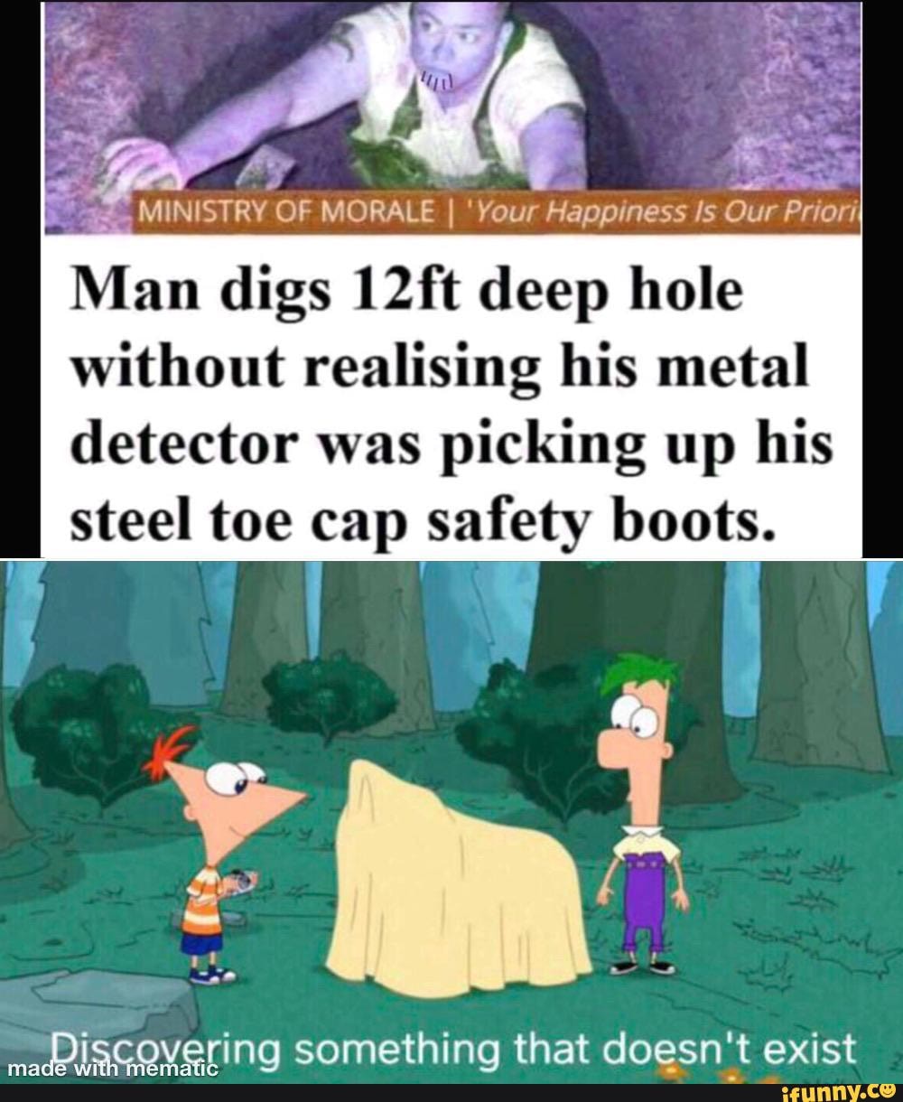 e
OATES "OF
MORALE I 'Your
Happiness Is Our Priori
Man digs 12ft deep hole
without realising his metal
detector was picking up his
steel toe cap ade boots.
mad GRYering something that doesn't exist
matic
