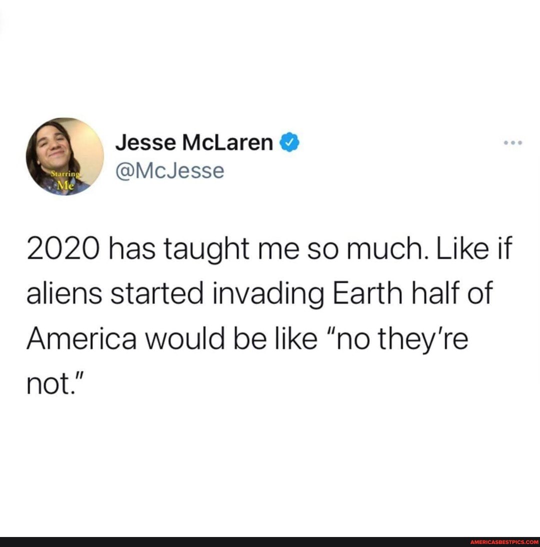 Jesse McLaren
@McJesse
2020 has taught me so much. Like if aliens started invading Earth half of
America would be like "no they're not."