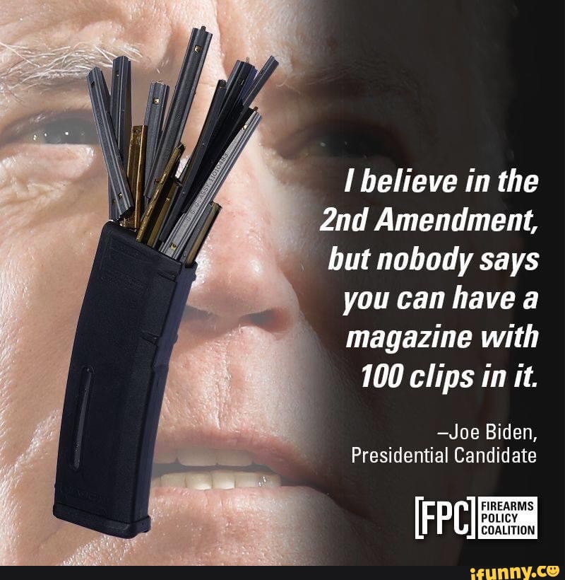 I believe in the
_2nd Amendment,
DO
Ti ery
you can have a
magazine with
100 clips in it.
-Joe Biden,
Presidential Candidate
FIREARMS ger sae