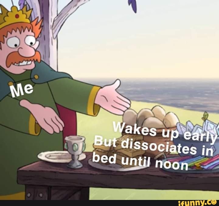 Wakes Up early
But dissociates in bed
