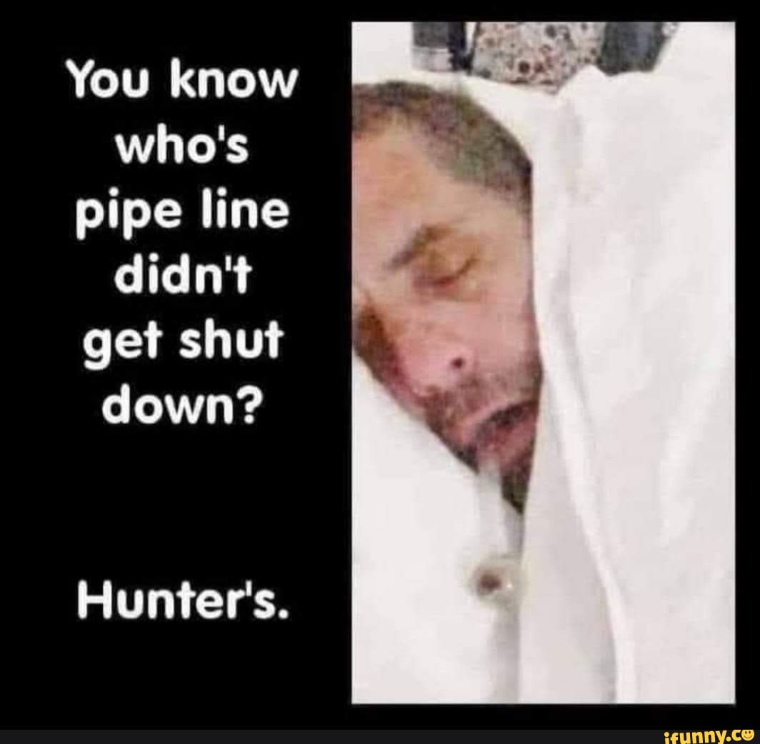 You know who's pipe line didn't get shut
down?
Hunter's.