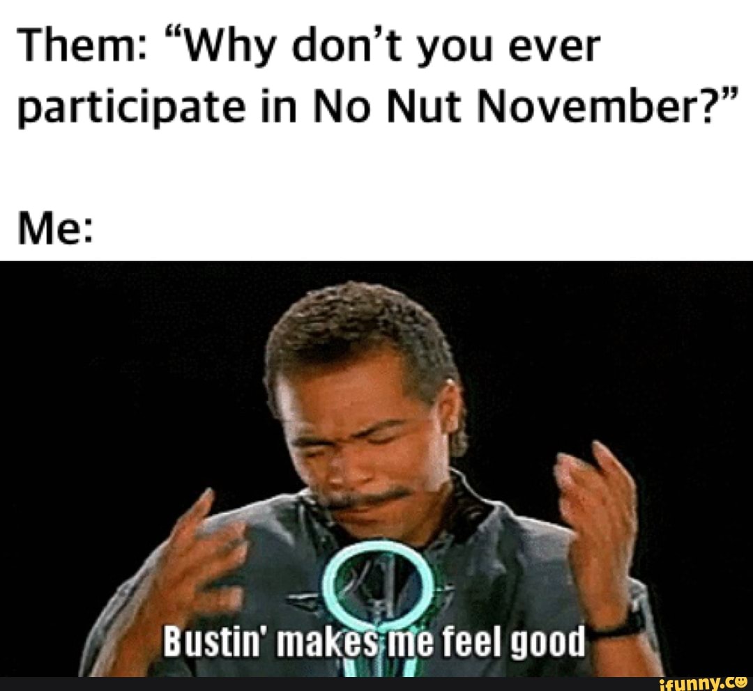 Them: "Why don’t you ever participate in No Nut November? 