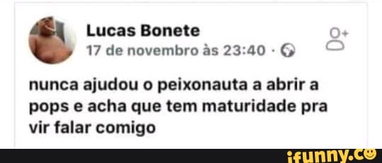 Do Lucas Bonete
nunca ajudou o peixonauta a abrir a
pops e acha que tem maturidade pra
vir falar comigo
