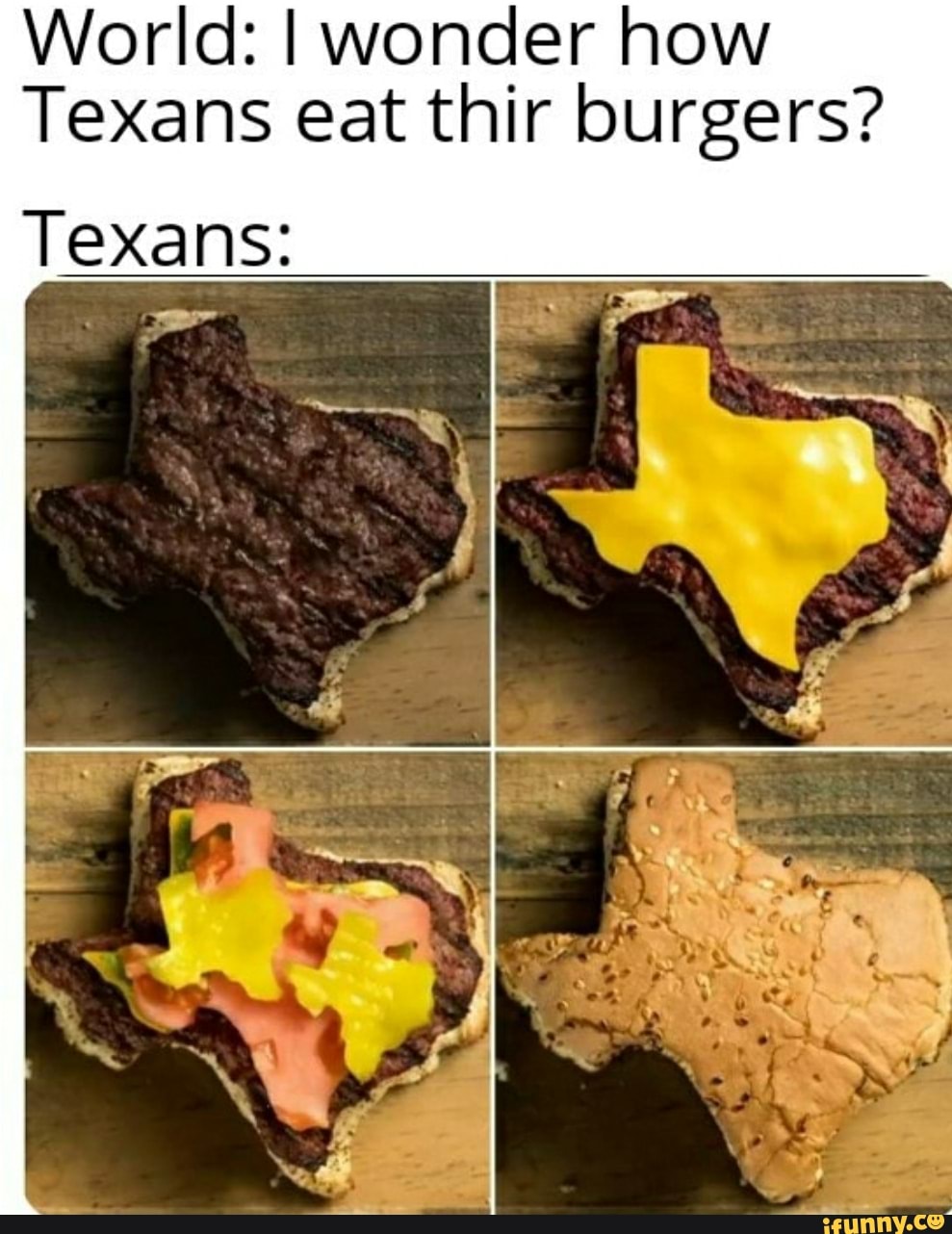 World: I wonder how
Texans eat thir burgers?
Texans: