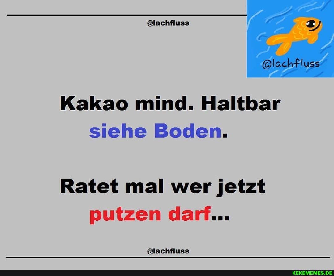 @lachfluss
lachflu
Kakao mind. Haltbar siehe Boden.
Ratet mal wer jetzt putzen darf...
@lachfluss