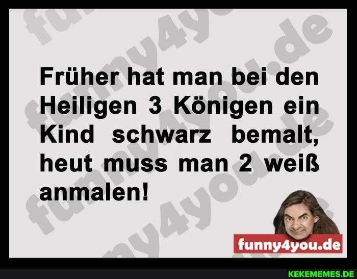 Früher hat man bei den
Heiligen 3 Königen ein
Kind schwarz bemalt, heut muss man 2 weiß
funny4you.de
anmalen!