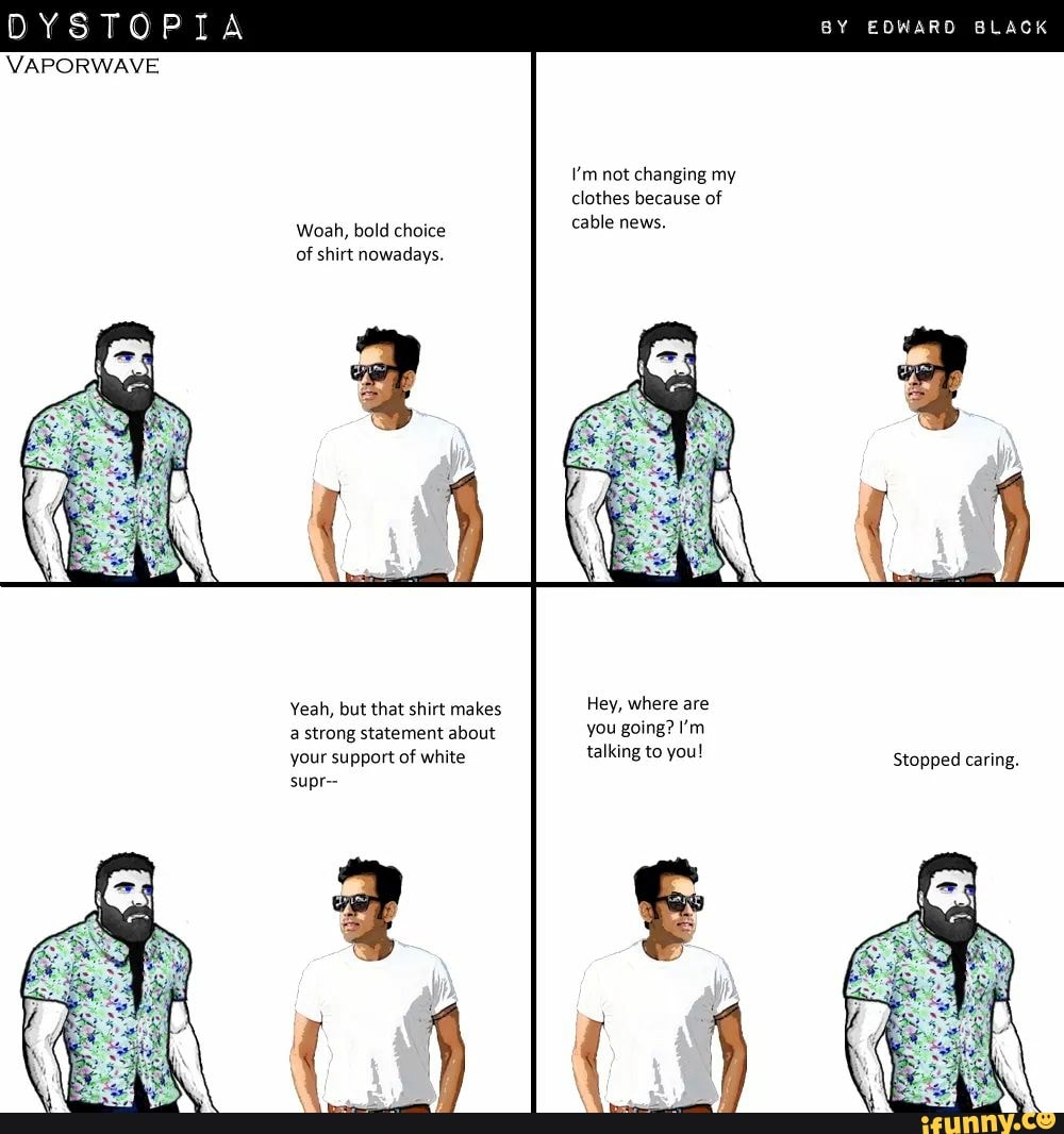 DYSTOPIA
VAPORWAVE
BY EDWARD BLACK
clothes because of
Woah, bold choice
cable;neWs:
Hey, where are
you going? I'm
Yeah, but that shirt makes
a strong statement about