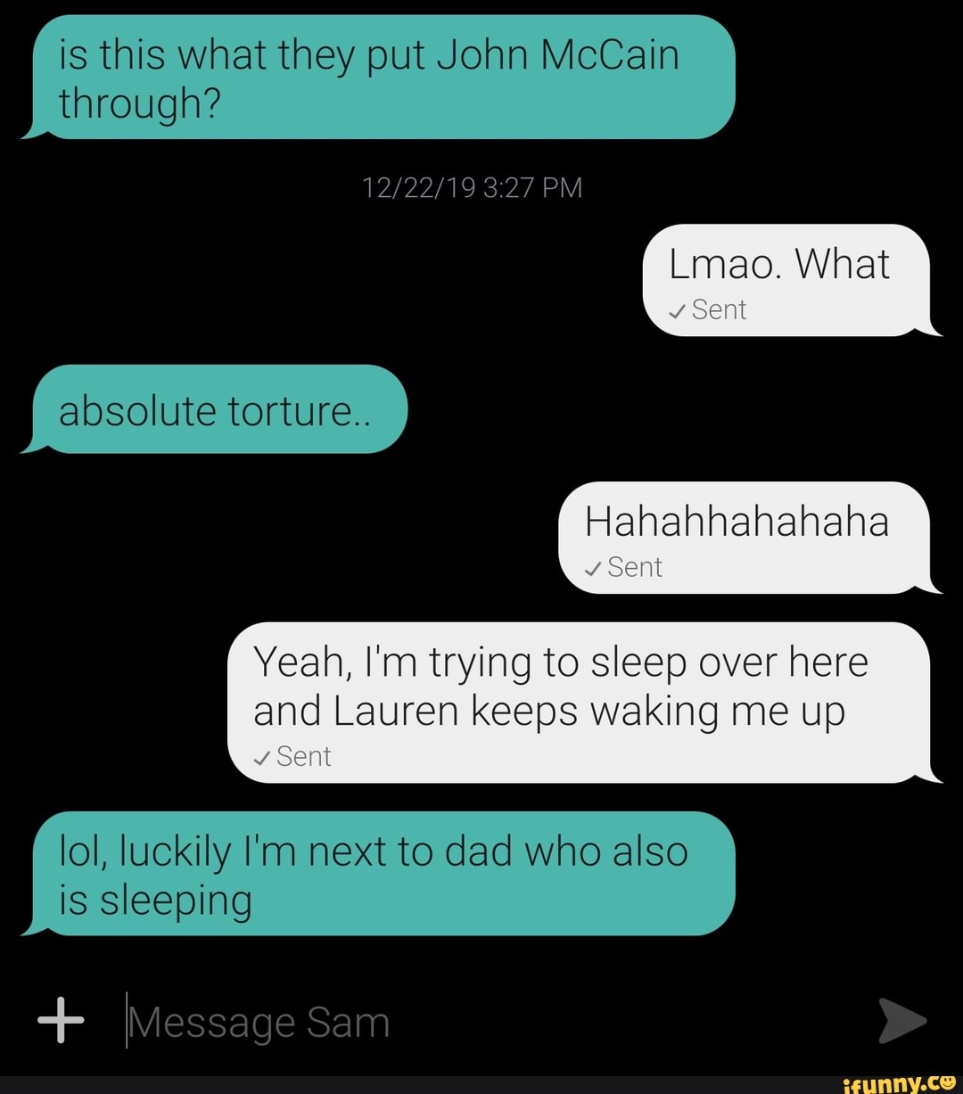 is this what they put John McCain
through?
Yeah, I'm trying to sleep over here
and Lauren keeps waking me up
lol, luckily I'm dad who also
is sleeping