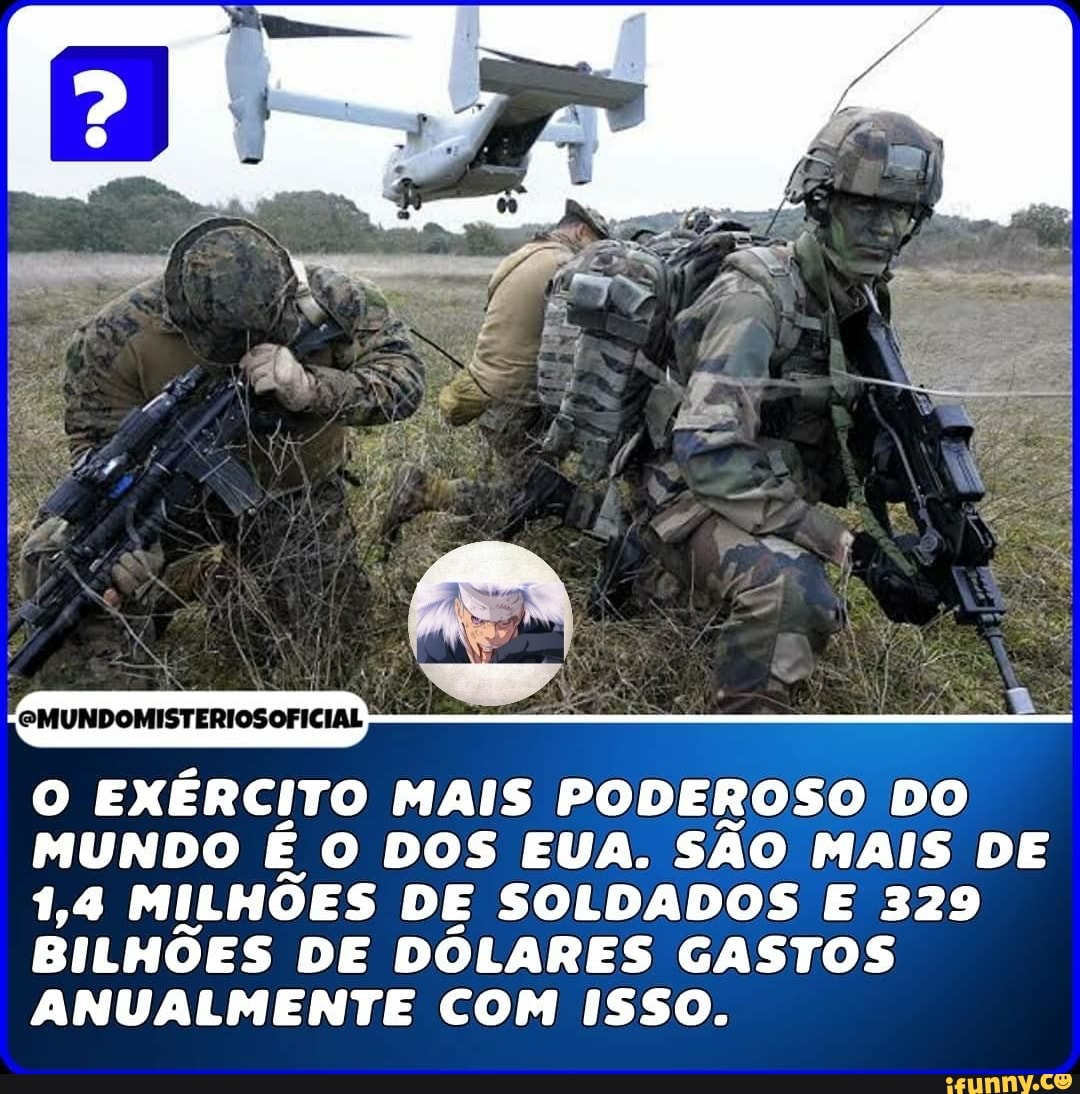 MUNDOMISTERIOSOFICIAL
EXÉRCITO MAIS PODEROSO DO MUNDO É O DOS EUA. SÃO MAIS DE
1,4 MILHÕES DE SOLDADOS E 329
BILHÕES DE DÓLARES GASTOS ANUALMENTE COM ISSO.