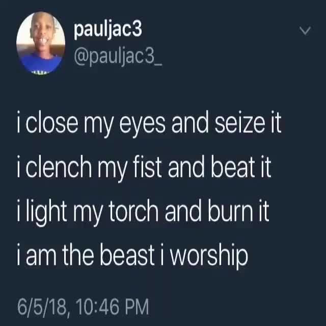 Pauljacb I Close My Eyes And Seize It Iclench My Fist And Beat It I Light My Torch And Burn It I Am The Beast I Worship Ifunny