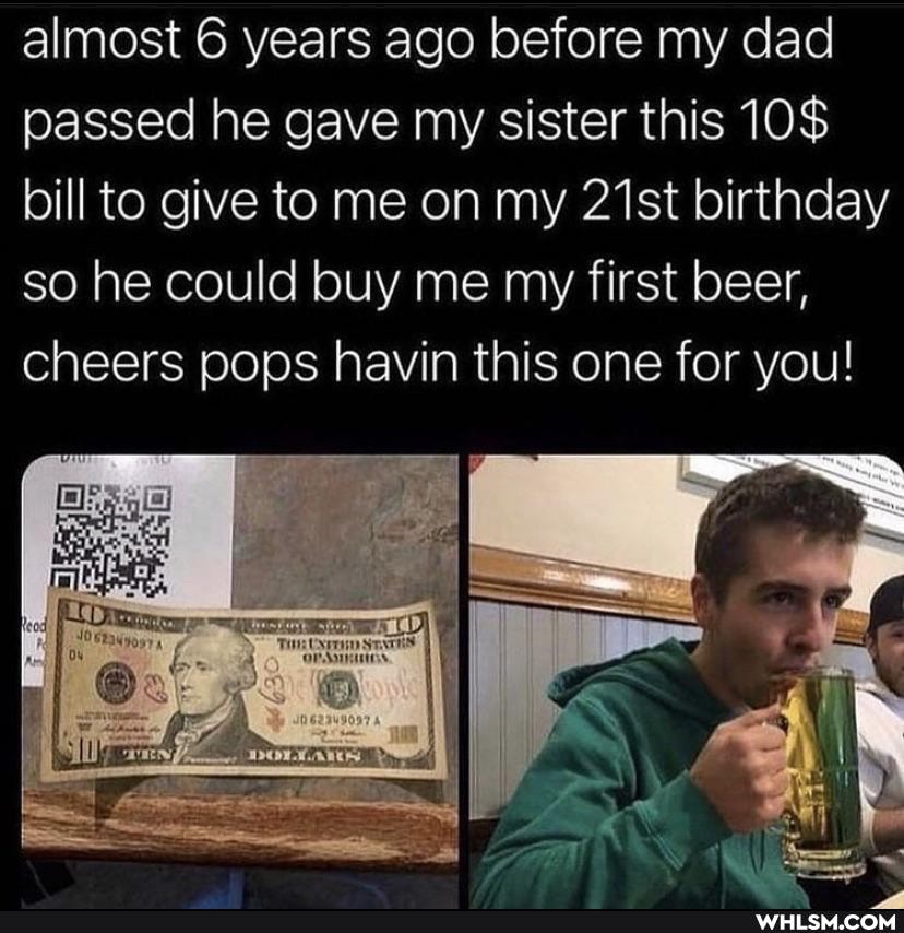 almost 6 years ago before my dad passed he gave my sister this 10$ bill to give to me on my 21st birthday so he could buy me my first beer, cheers pops havin this one for you!