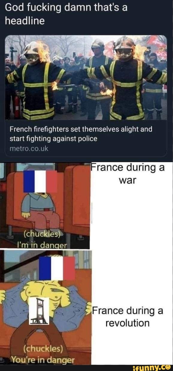 God fucking damn that's a
headline
revolution
French firefighters set themselves alight and
start fighting against police