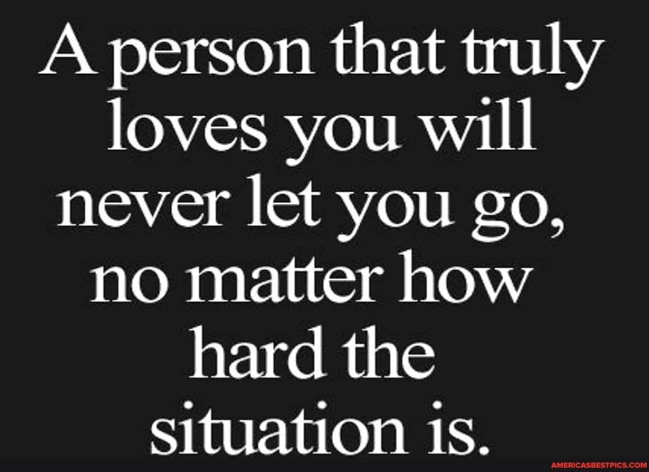 A person that truly loves you will never let you go, no matter how hard ...