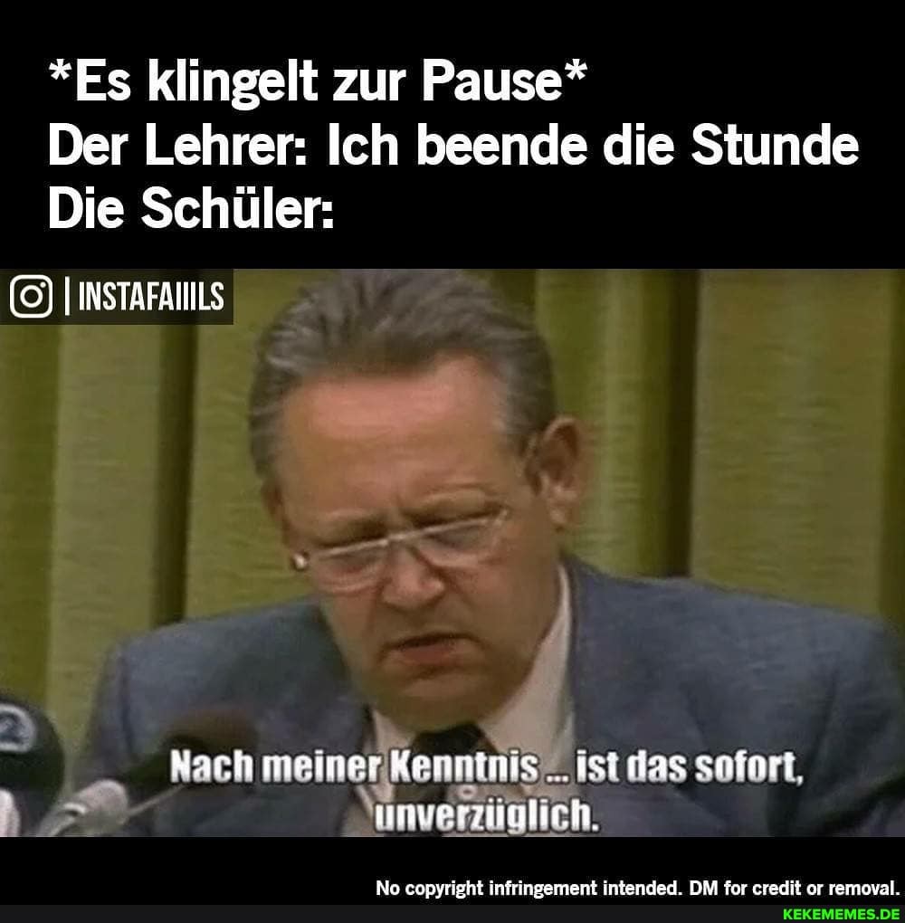 *Es klingelt zur Pause*
Der Lehrer: Ich beende die Stunde
Die Schüler:
INSTAFAIILS
Nach meiner.Kenntnis.... ist das sofort,
unverzüglich.