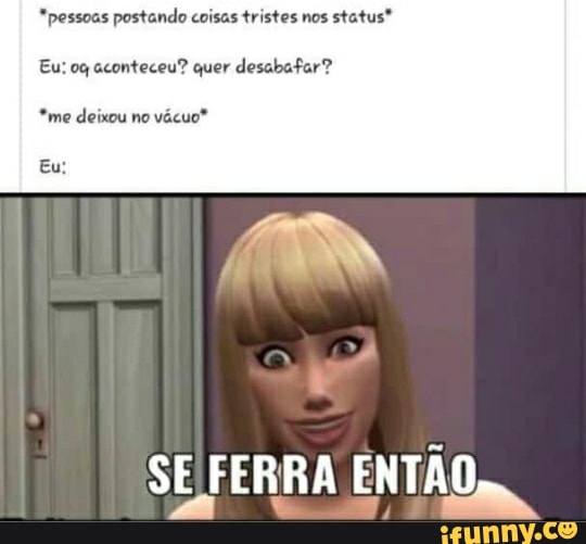"pessoas postando coisas tristes nos status"
Eu: og aconteceu? quer desabafar?
*me deixou no
vácuo"