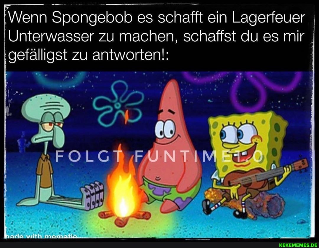 Wenn Spongebob es schafft ein Lagerfeuer
Unterwasser zu machen, schaffst du es mir gefälligst zu antworten!: