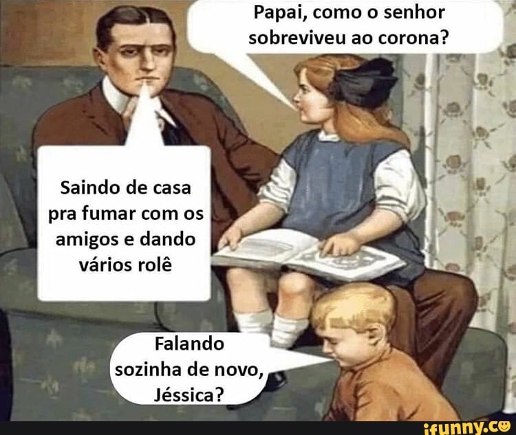 Papai, como o senhor
sobreviveu ao corona?
E
E
I Saindo de casa
pra fumar com os
amigos e
dando
vários rolê
Falando
sozinha de novo,
Jéssica?