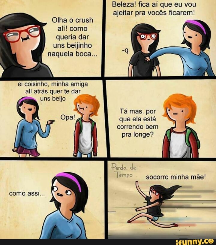 queria dar
uns beijinho
naquela boca...
ei coisinho, minha amiga
alí atrás quer te dar
uns beijo
Tá mas, por
que ela está
correndo bem