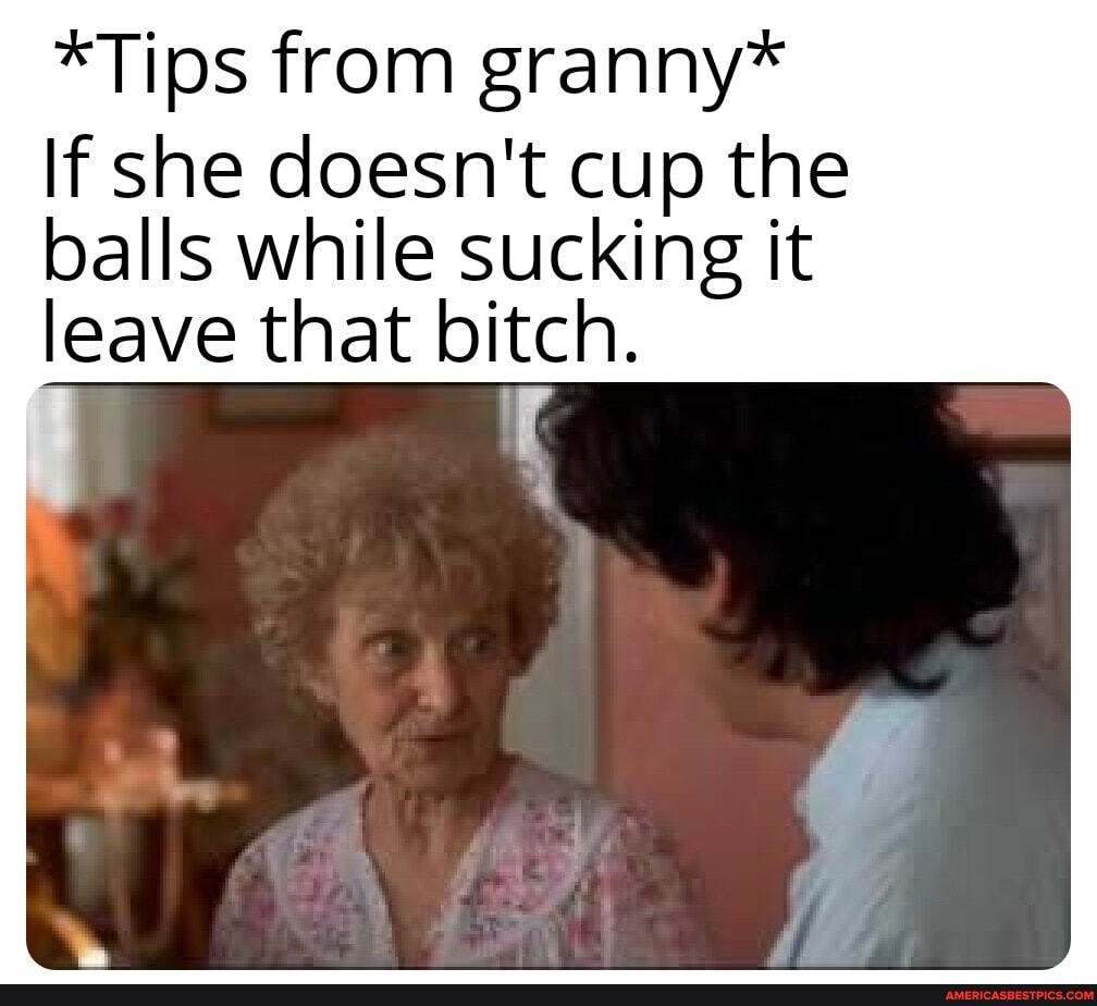 Tips From Granny If She Doesn T Cup The Balls While Sucking It Leave