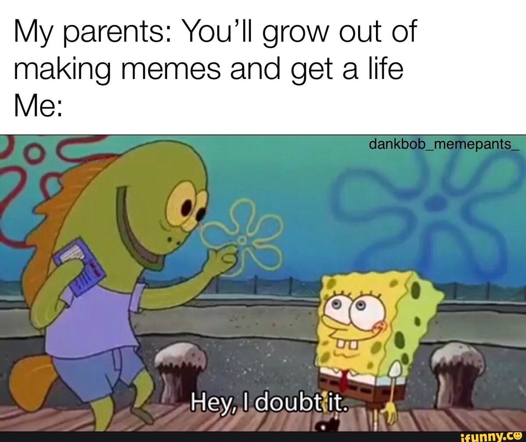 My parents: You'll grow out of making memes and get a life Me: denkbob ...