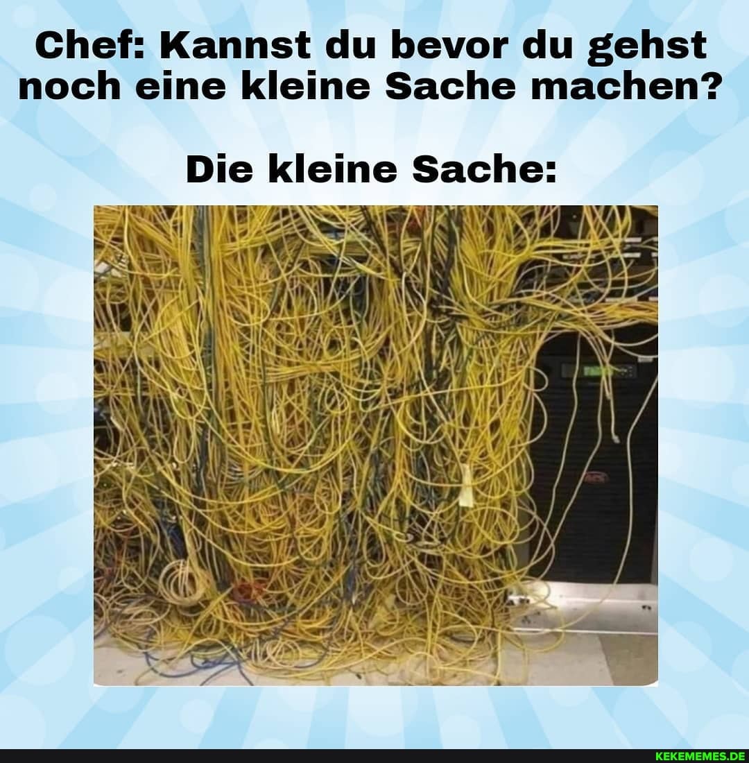 Chef: Kannst du bevor du gehst noch eine kleine Sache machen?
e kleine Sache:
UN